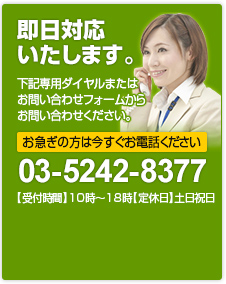 即日対応 いたします。 下記専用ダイヤルまたは お問い合わせフォームから お問い合わせください。 お急ぎの方は今すぐお電話ください 03-5242-8377 【受付時間】10時～18時【定休日】土日祝日