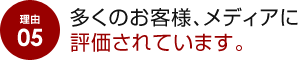 理由 05 多くのお客様、メディアに評価されています。